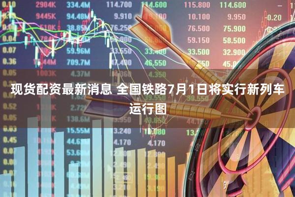 现货配资最新消息 全国铁路7月1日将实行新列车运行图