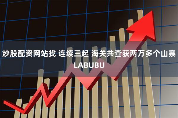 炒股配资网站找 连续三起 海关共查获两万多个山寨LABUBU