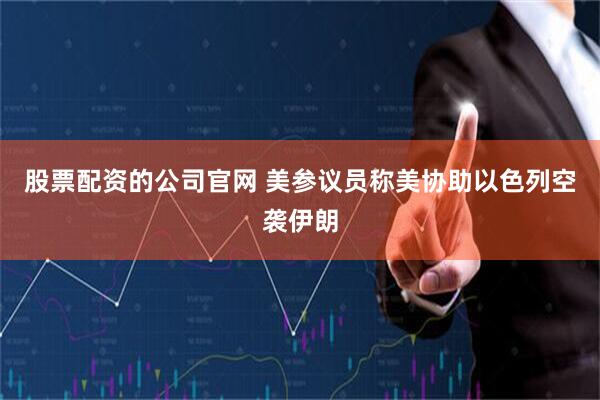 股票配资的公司官网 美参议员称美协助以色列空袭伊朗