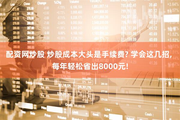 配资网炒股 炒股成本大头是手续费? 学会这几招, 每年轻松省出8000元!