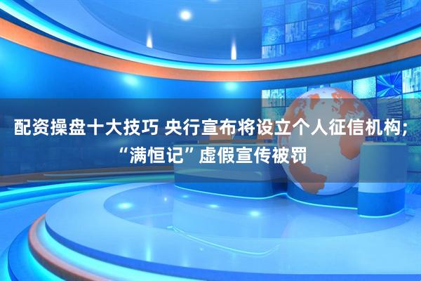 配资操盘十大技巧 央行宣布将设立个人征信机构;“满恒记”虚假宣传被罚