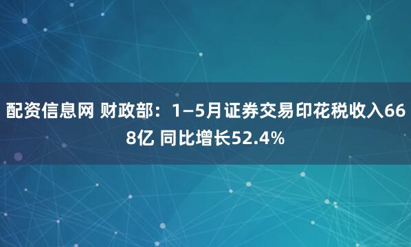 配资信息网 财政部：1—5月证券交易印花税收入668亿 同比增长52.4%