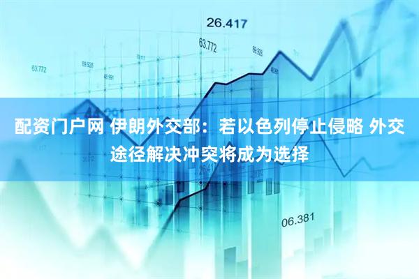 配资门户网 伊朗外交部：若以色列停止侵略 外交途径解决冲突将成为选择