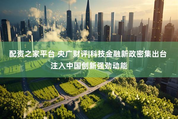 配资之家平台 央广财评|科技金融新政密集出台 注入中国创新强劲动能
