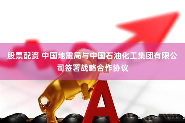 股票配资 中国地震局与中国石油化工集团有限公司签署战略合作协议