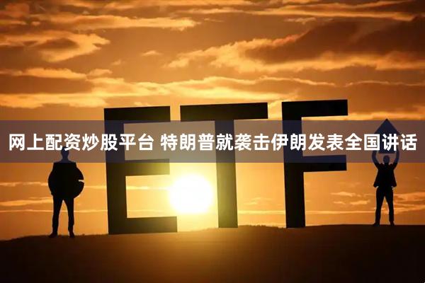 网上配资炒股平台 特朗普就袭击伊朗发表全国讲话