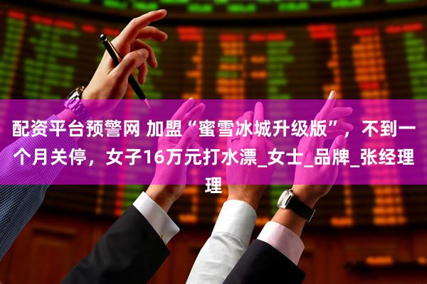 配资平台预警网 加盟“蜜雪冰城升级版”，不到一个月关停，女子16万元打水漂_女士_品牌_张经理