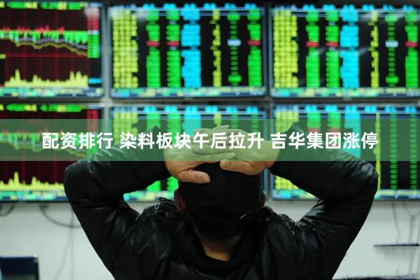 配资排行 染料板块午后拉升 吉华集团涨停
