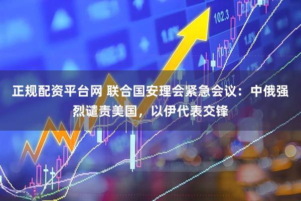 正规配资平台网 联合国安理会紧急会议：中俄强烈谴责美国，以伊代表交锋