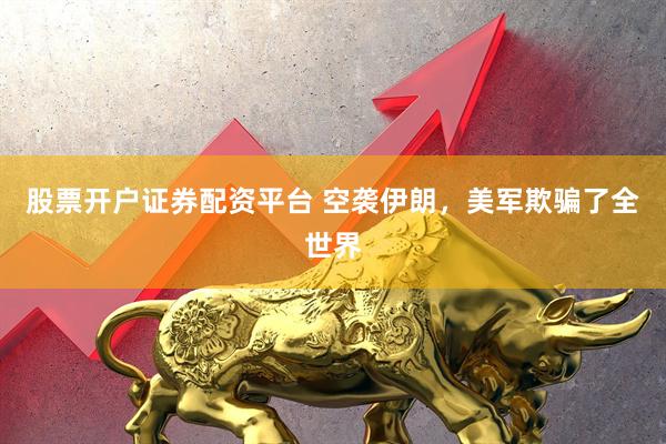 股票开户证券配资平台 空袭伊朗，美军欺骗了全世界