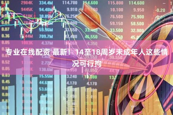 专业在线配资 最新！14至18周岁未成年人这些情况可行拘