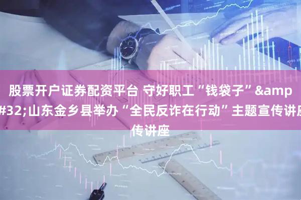股票开户证券配资平台 守好职工“钱袋子”&#32;山东金乡县举办“全民反诈在行动”主题宣传讲座