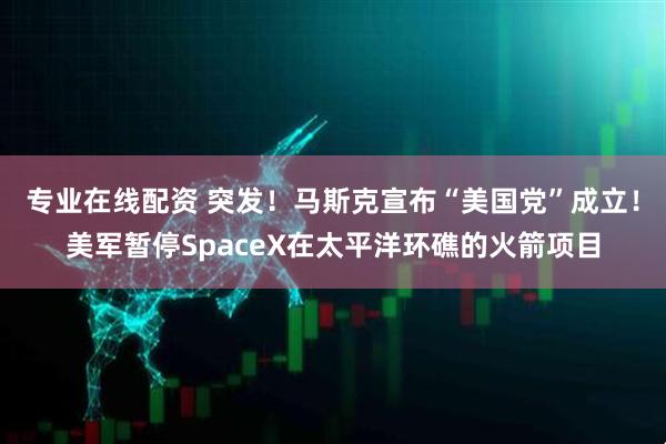 专业在线配资 突发！马斯克宣布“美国党”成立！美军暂停SpaceX在太平洋环礁的火箭项目