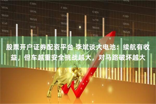 股票开户证券配资平台 李斌谈大电池：续航有收益，但车越重安全挑战越大，对马路破坏越大