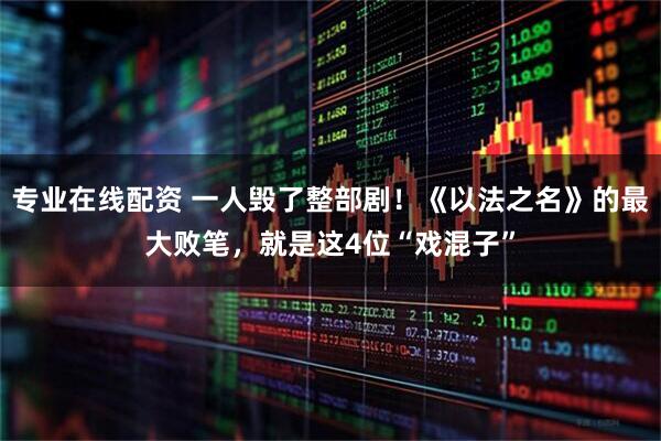 专业在线配资 一人毁了整部剧！《以法之名》的最大败笔，就是这4位“戏混子”