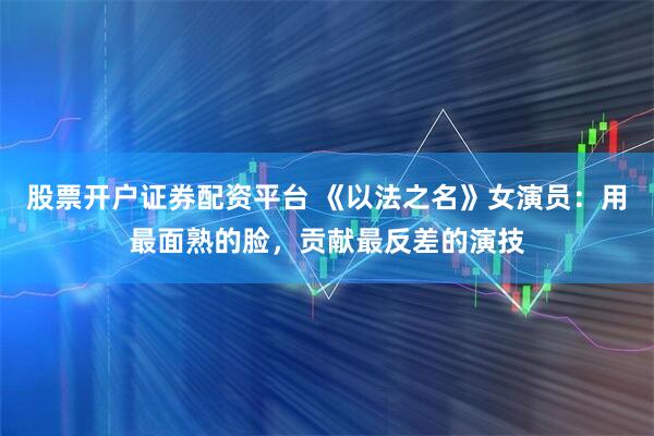 股票开户证券配资平台 《以法之名》女演员：用最面熟的脸，贡献最反差的演技