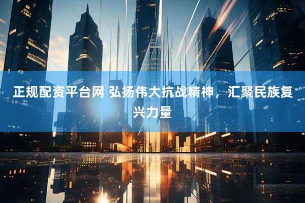正规配资平台网 弘扬伟大抗战精神，汇聚民族复兴力量
