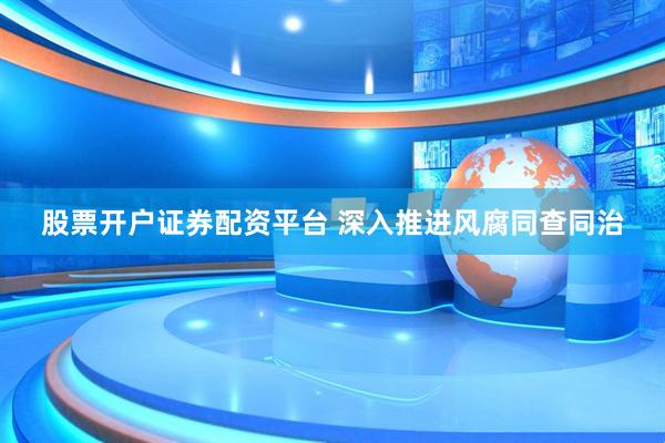 股票开户证券配资平台 深入推进风腐同查同治