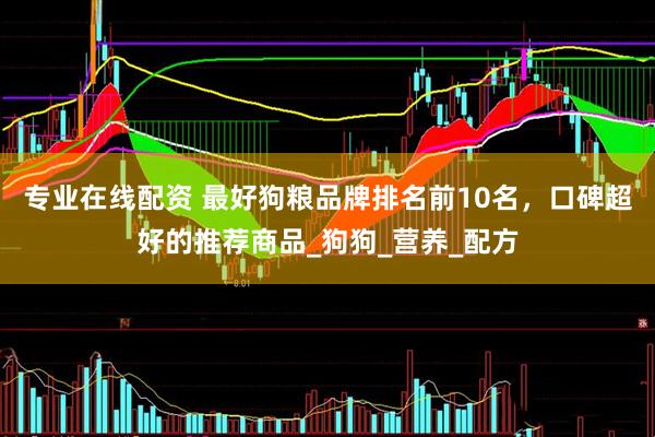 专业在线配资 最好狗粮品牌排名前10名，口碑超好的推荐商品_狗狗_营养_配方