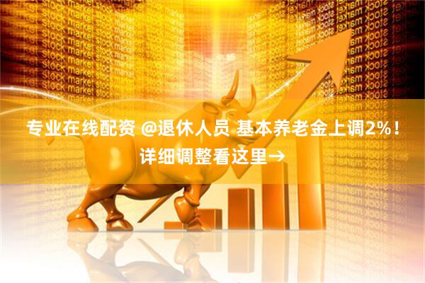 专业在线配资 @退休人员 基本养老金上调2%！详细调整看这里→