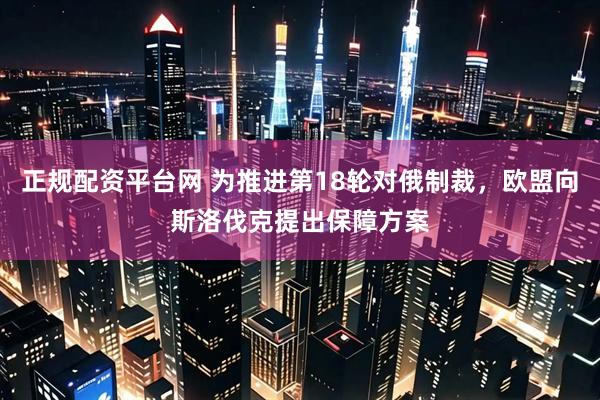 正规配资平台网 为推进第18轮对俄制裁，欧盟向斯洛伐克提出保障方案
