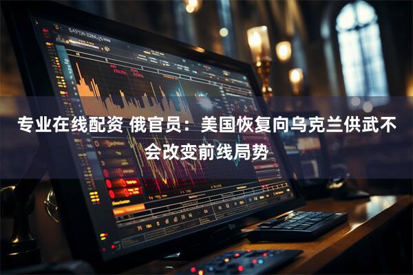 专业在线配资 俄官员：美国恢复向乌克兰供武不会改变前线局势