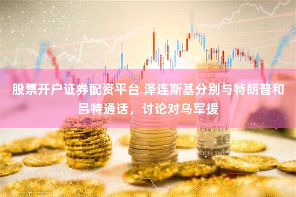 股票开户证券配资平台 泽连斯基分别与特朗普和吕特通话，讨论对乌军援