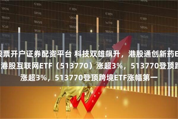 股票开户证券配资平台 科技双雄飙升，港股通创新药ETF（520880）、港股互联网ETF（513770）涨超3%，513770登顶跨境ETF涨幅第一