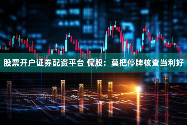 股票开户证券配资平台 侃股：莫把停牌核查当利好