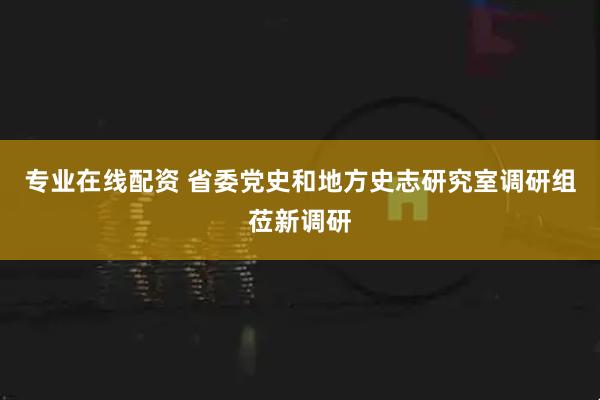专业在线配资 省委党史和地方史志研究室调研组莅新调研