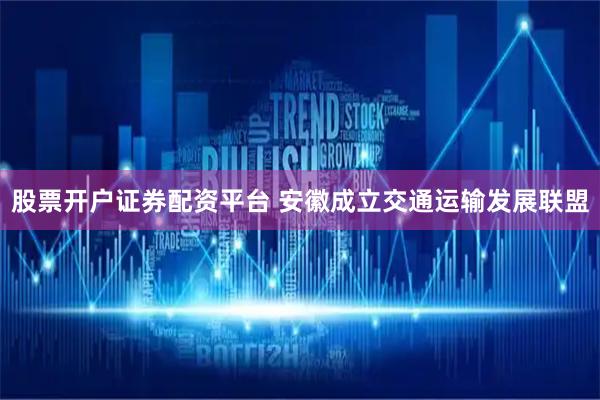 股票开户证券配资平台 安徽成立交通运输发展联盟