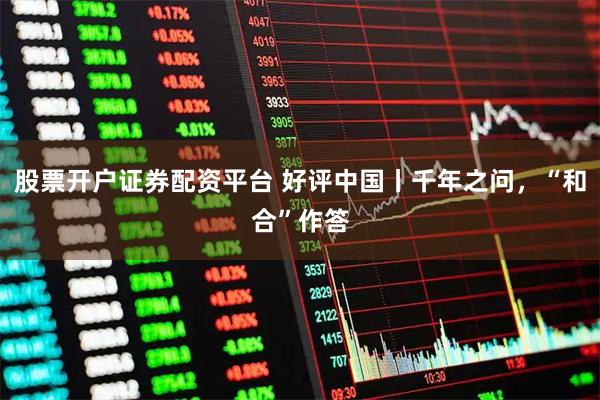 股票开户证券配资平台 好评中国丨千年之问，“和合”作答