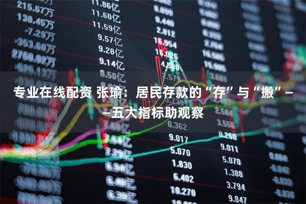 专业在线配资 张瑜：居民存款的“存”与“搬”——五大指标助观察