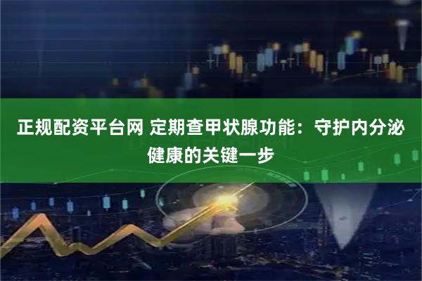 正规配资平台网 定期查甲状腺功能：守护内分泌健康的关键一步