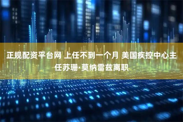 正规配资平台网 上任不到一个月 美国疾控中心主任苏珊·莫纳雷兹离职