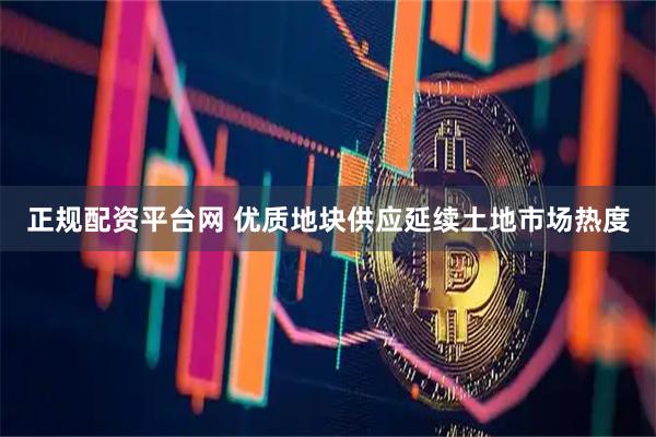正规配资平台网 优质地块供应延续土地市场热度