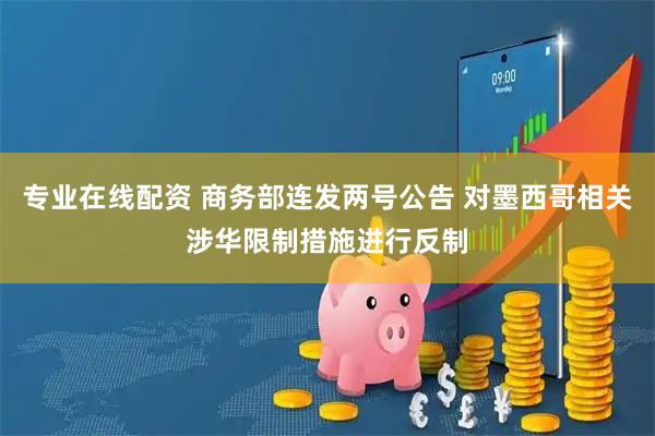 专业在线配资 商务部连发两号公告 对墨西哥相关涉华限制措施进行反制