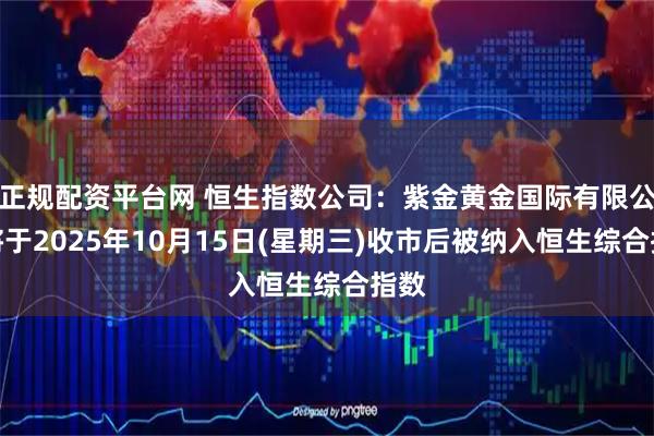 正规配资平台网 恒生指数公司：紫金黄金国际有限公司将于2025年10月15日(星期三)收市后被纳入恒生综合指数