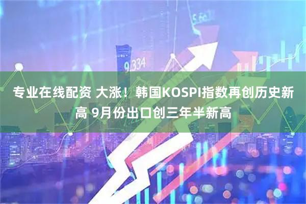 专业在线配资 大涨！韩国KOSPI指数再创历史新高 9月份出口创三年半新高