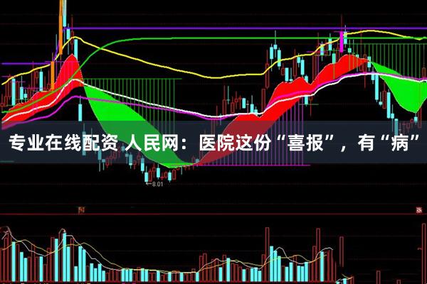 专业在线配资 人民网：医院这份“喜报”，有“病”