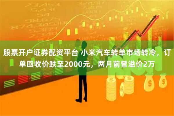 股票开户证券配资平台 小米汽车转单市场转冷，订单回收价跌至2000元，两月前曾溢价2万