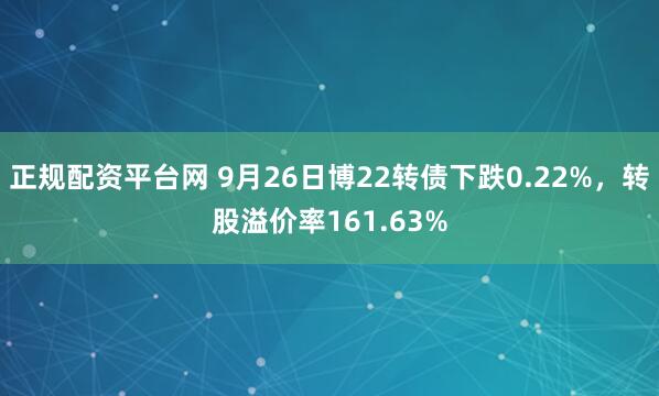 正规配资平台网 9月26日博22转债下跌0.22%，转股溢价率161.63%