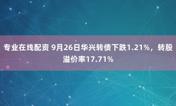 专业在线配资 9月26日华兴转债下跌1.21%，转股溢价率17.71%