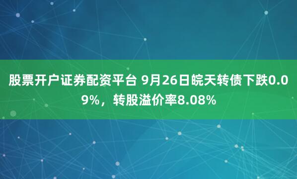 股票开户证券配资平台 9月26日皖天转债下跌0.09%，转股溢价率8.08%