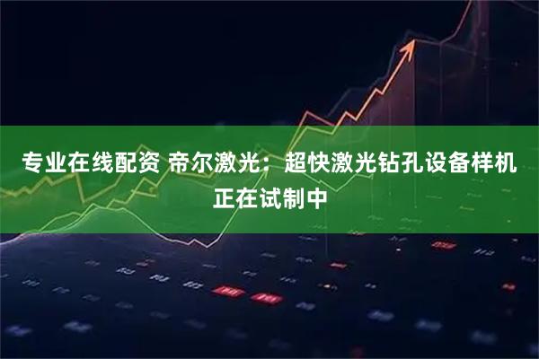 专业在线配资 帝尔激光：超快激光钻孔设备样机正在试制中