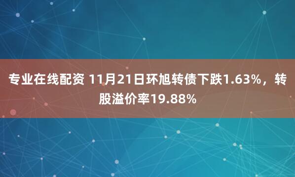 专业在线配资 11月21日环旭转债下跌1.63%，转股溢价率19.88%