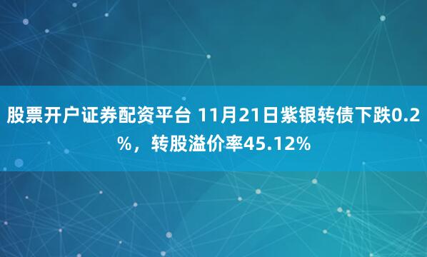 股票开户证券配资平台 11月21日紫银转债下跌0.2%，转股溢价率45.12%