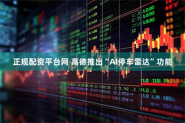 正规配资平台网 高德推出“AI停车雷达”功能