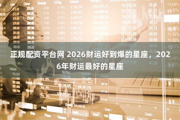 正规配资平台网 2026财运好到爆的星座，2026年财运最好的星座