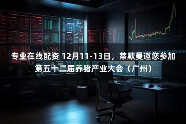 专业在线配资 12月11-13日，蒂默曼邀您参加第五十二届养猪产业大会（广州）